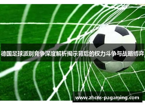 德国足球派别竞争深度解析揭示背后的权力斗争与战略博弈