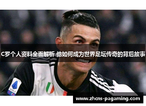 C罗个人资料全面解析 他如何成为世界足坛传奇的背后故事