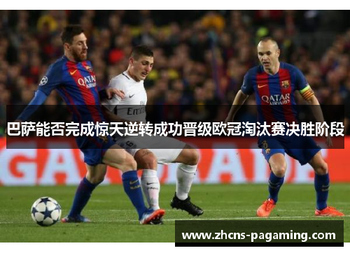 巴萨能否完成惊天逆转成功晋级欧冠淘汰赛决胜阶段