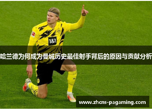 哈兰德为何成为曼城历史最佳射手背后的原因与贡献分析