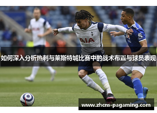 如何深入分析热刺与莱斯特城比赛中的战术布置与球员表现