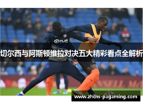 切尔西与阿斯顿维拉对决五大精彩看点全解析