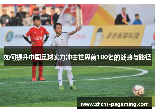 如何提升中国足球实力冲击世界前100名的战略与路径