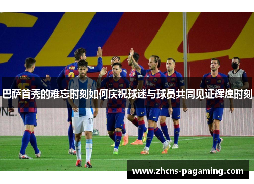 巴萨首秀的难忘时刻如何庆祝球迷与球员共同见证辉煌时刻