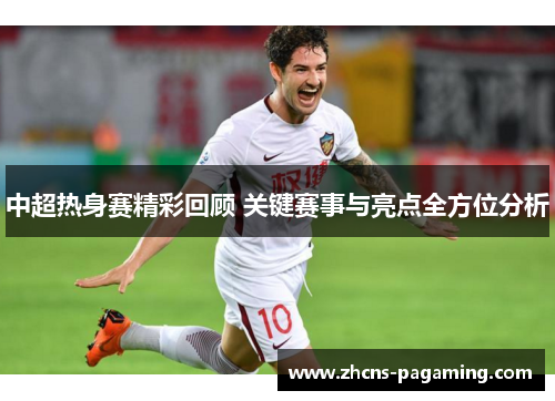 中超热身赛精彩回顾 关键赛事与亮点全方位分析