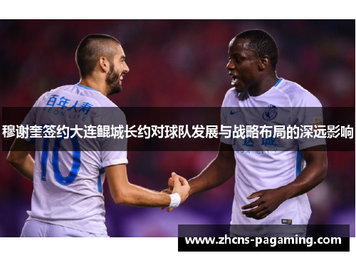 穆谢奎签约大连鲲城长约对球队发展与战略布局的深远影响