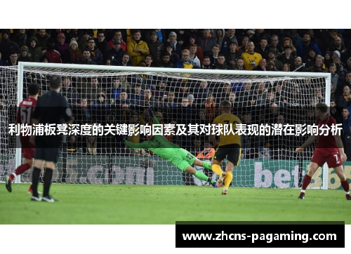利物浦板凳深度的关键影响因素及其对球队表现的潜在影响分析
