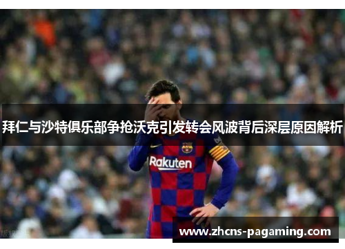 拜仁与沙特俱乐部争抢沃克引发转会风波背后深层原因解析