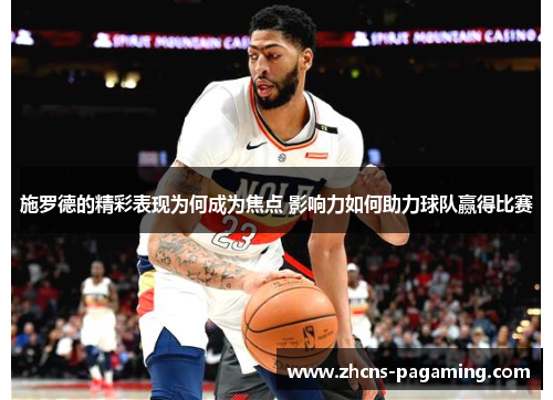 施罗德的精彩表现为何成为焦点 影响力如何助力球队赢得比赛