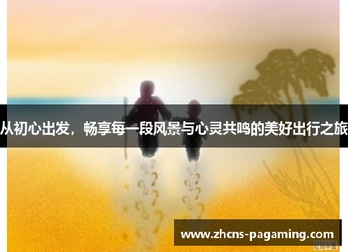 从初心出发，畅享每一段风景与心灵共鸣的美好出行之旅