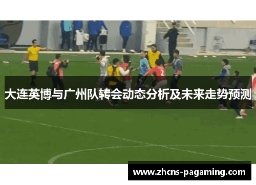 大连英博与广州队转会动态分析及未来走势预测
