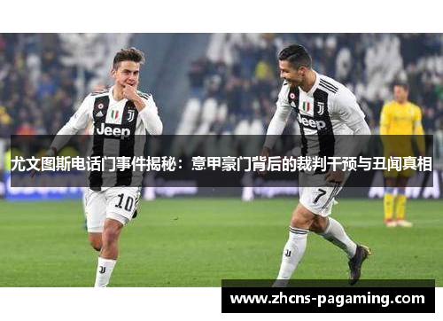 尤文图斯电话门事件揭秘：意甲豪门背后的裁判干预与丑闻真相