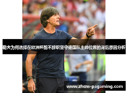 勒夫为何选择在欧洲杯前不辞职坚守德国队主帅位置的背后原因分析 勒夫为何选择在欧洲杯前不辞职坚守德国队主帅位置的背后原因分析