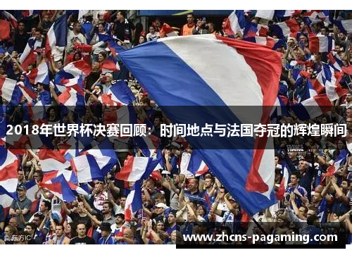 2018年世界杯决赛回顾：时间地点与法国夺冠的辉煌瞬间