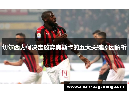 切尔西为何决定放弃奥斯卡的五大关键原因解析