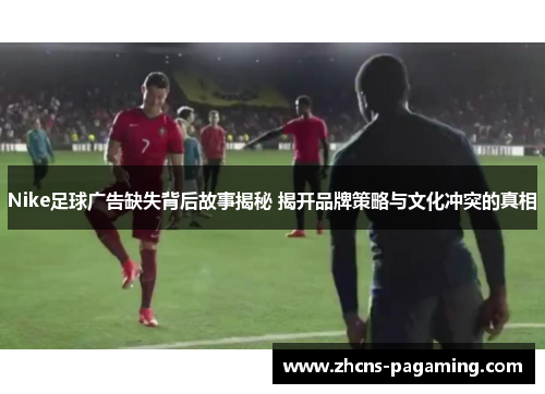 Nike足球广告缺失背后故事揭秘 揭开品牌策略与文化冲突的真相
