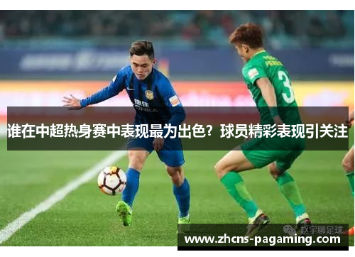 谁在中超热身赛中表现最为出色？球员精彩表现引关注