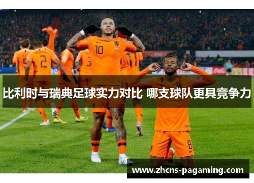比利时与瑞典足球实力对比 哪支球队更具竞争力