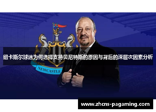 纽卡斯尔球迷为何选择支持贝尼特斯的原因与背后的深层次因素分析