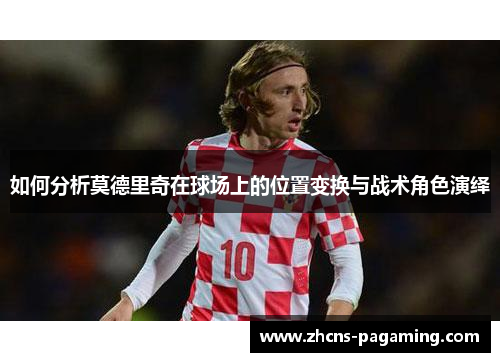 如何分析莫德里奇在球场上的位置变换与战术角色演绎
