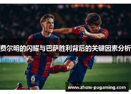 费尔明的闪耀与巴萨胜利背后的关键因素分析
