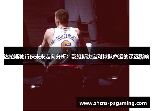 达拉斯独行侠未来走向分析：戴维斯决定对球队命运的深远影响