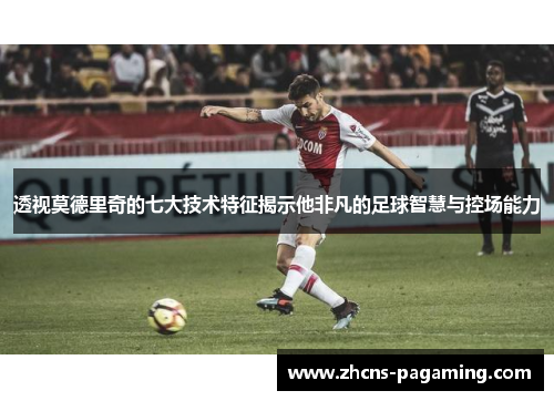 透视莫德里奇的七大技术特征揭示他非凡的足球智慧与控场能力