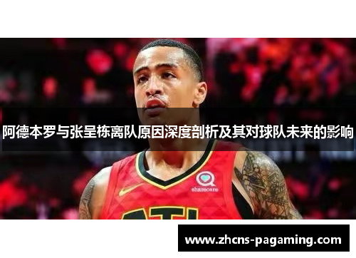 阿德本罗与张呈栋离队原因深度剖析及其对球队未来的影响
