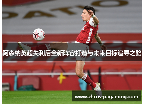 阿森纳英超失利后全新阵容打造与未来目标追寻之路