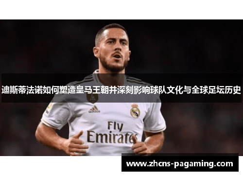 迪斯蒂法诺如何塑造皇马王朝并深刻影响球队文化与全球足坛历史