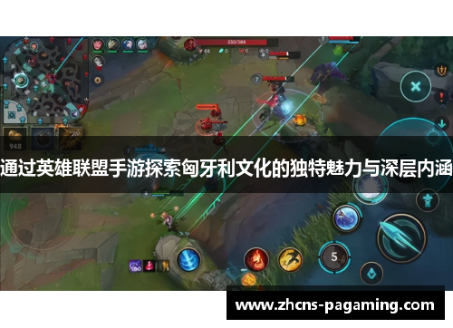通过英雄联盟手游探索匈牙利文化的独特魅力与深层内涵 通过英雄联盟手游探索匈牙利文化的独特魅力与深层内涵