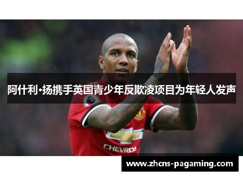 阿什利·扬携手英国青少年反欺凌项目为年轻人发声 阿什利·扬携手英国青少年反欺凌项目为年轻人发声