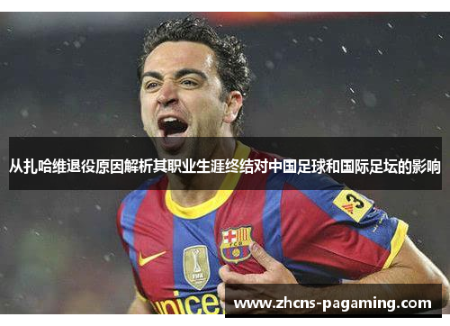 从扎哈维退役原因解析其职业生涯终结对中国足球和国际足坛的影响 从扎哈维退役原因解析其职业生涯终结对中国足球和国际足坛的影响