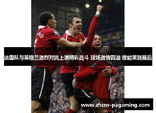 法国队与英格兰激烈对抗上演精彩战斗 球场激情四溢 谁能笑到最后 法国队与英格兰激烈对抗上演精彩战斗 球场激情四溢 谁能笑到最后