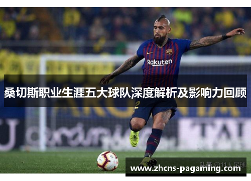 桑切斯职业生涯五大球队深度解析及影响力回顾