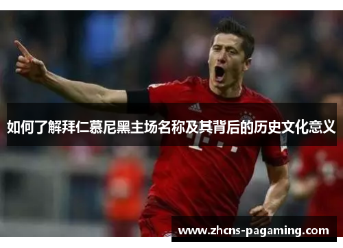 如何了解拜仁慕尼黑主场名称及其背后的历史文化意义 如何了解拜仁慕尼黑主场名称及其背后的历史文化意义