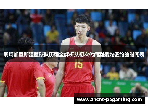 周琦加盟新疆篮球队历程全解析从初次传闻到最终签约的时间表 周琦加盟新疆篮球队历程全解析从初次传闻到最终签约的时间表