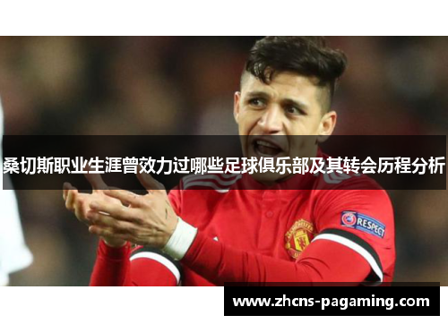 桑切斯职业生涯曾效力过哪些足球俱乐部及其转会历程分析 桑切斯职业生涯曾效力过哪些足球俱乐部及其转会历程分析