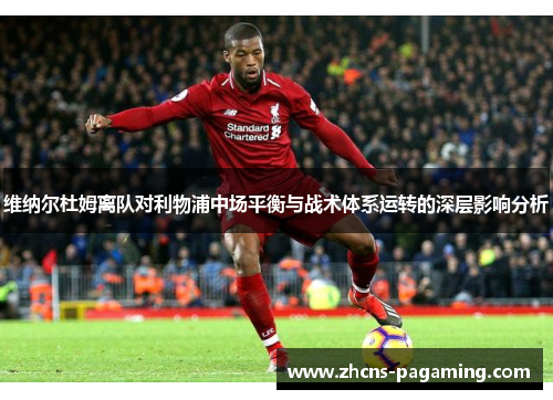 维纳尔杜姆离队对利物浦中场平衡与战术体系运转的深层影响分析 维纳尔杜姆离队对利物浦中场平衡与战术体系运转的深层影响分析