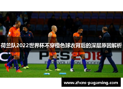 荷兰队2022世界杯不穿橙色球衣背后的深层原因解析 荷兰队2022世界杯不穿橙色球衣背后的深层原因解析