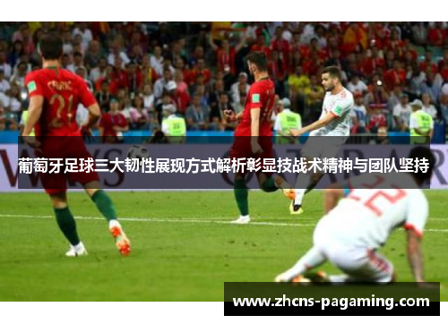 葡萄牙足球三大韧性展现方式解析彰显技战术精神与团队坚持 葡萄牙足球三大韧性展现方式解析彰显技战术精神与团队坚持