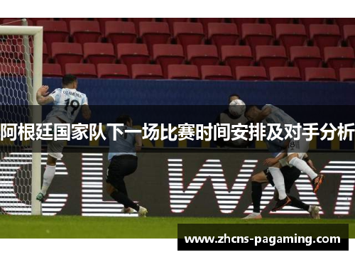 阿根廷国家队下一场比赛时间安排及对手分析