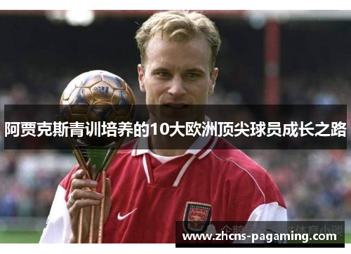 阿贾克斯青训培养的10大欧洲顶尖球员成长之路 阿贾克斯青训培养的10大欧洲顶尖球员成长之路