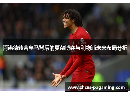 阿诺德转会皇马背后的复杂博弈与利物浦未来布局分析 阿诺德转会皇马背后的复杂博弈与利物浦未来布局分析