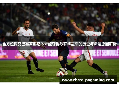 全方位探究巴塞罗那迄今未能夺得欧联杯冠军的历史与深层原因解析 全方位探究巴塞罗那迄今未能夺得欧联杯冠军的历史与深层原因解析