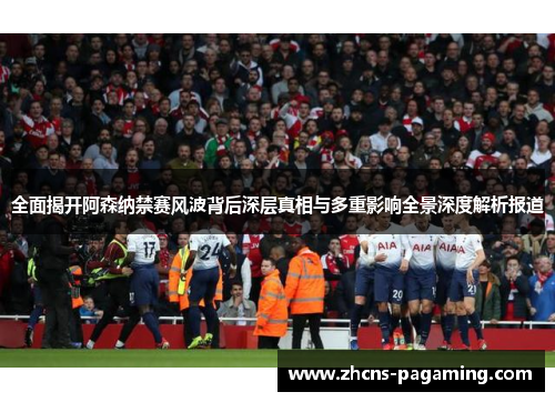 全面揭开阿森纳禁赛风波背后深层真相与多重影响全景深度解析报道 全面揭开阿森纳禁赛风波背后深层真相与多重影响全景深度解析报道