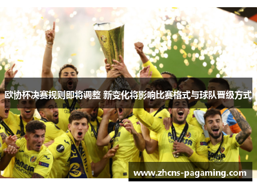 欧协杯决赛规则即将调整 新变化将影响比赛格式与球队晋级方式 欧协杯决赛规则即将调整 新变化将影响比赛格式与球队晋级方式