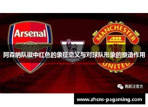 阿森纳队徽中红色的象征意义与对球队形象的塑造作用 阿森纳队徽中红色的象征意义与对球队形象的塑造作用