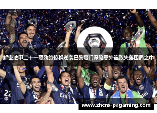 解密法甲二十一冠劲旅惊艳逆袭巴黎豪门深陷意外连败失落困局之中 解密法甲二十一冠劲旅惊艳逆袭巴黎豪门深陷意外连败失落困局之中