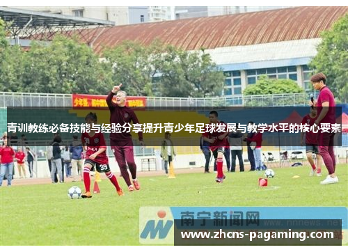 青训教练必备技能与经验分享提升青少年足球发展与教学水平的核心要素 青训教练必备技能与经验分享提升青少年足球发展与教学水平的核心要素